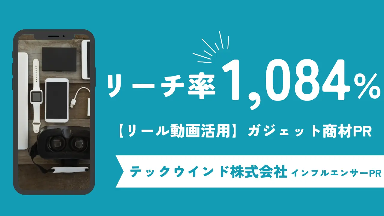 リール動画活用でリーチ率1,084％‼テックウインド株式会社によるガジェット商材のインフルエンサーPR事例